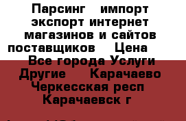 Парсинг , импорт экспорт интернет-магазинов и сайтов поставщиков. › Цена ­ 500 - Все города Услуги » Другие   . Карачаево-Черкесская респ.,Карачаевск г.